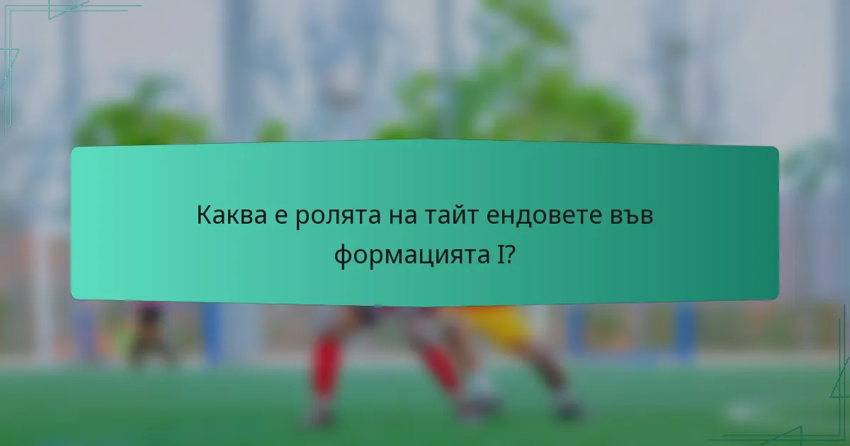 Каква е ролята на тайт ендовете във формацията I?