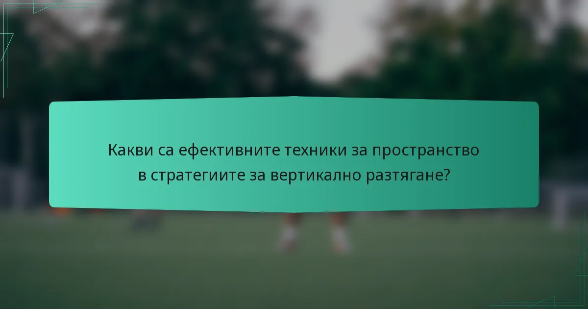 Какви са ефективните техники за пространство в стратегиите за вертикално разтягане?