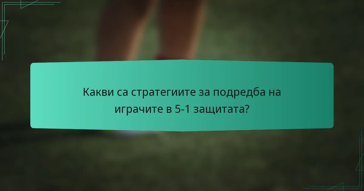 Какви са стратегиите за подредба на играчите в 5-1 защитата?