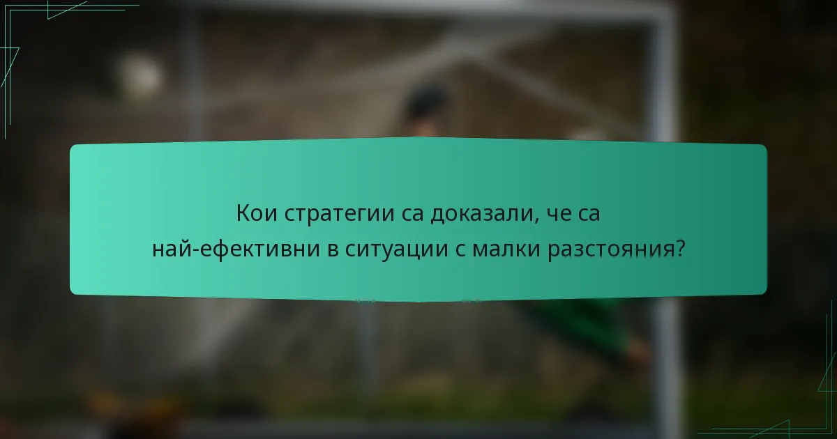 Кои стратегии са доказали, че са най-ефективни в ситуации с малки разстояния?